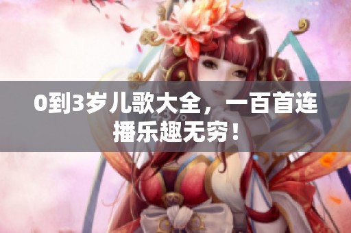 0到3岁儿歌大全，一百首连播乐趣无穷！