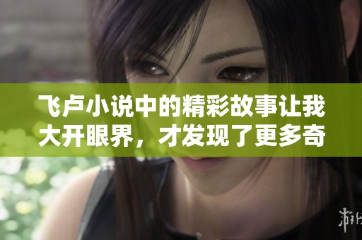 飞卢小说中的精彩故事让我大开眼界，才发现了更多奇妙的内容与情节