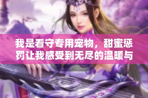 我是看守专用宠物，甜蜜惩罚让我感受到无尽的温暖与痛苦