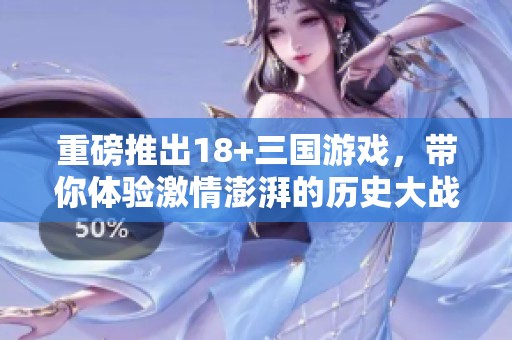 重磅推出18+三国游戏，带你体验激情澎湃的历史大战！
