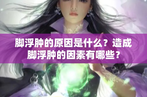 脚浮肿的原因是什么？造成脚浮肿的因素有哪些？