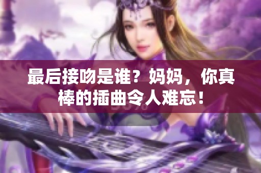 最后接吻是谁？妈妈，你真棒的插曲令人难忘！