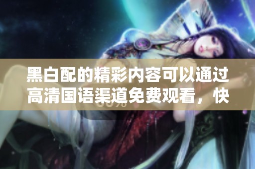 黑白配的精彩内容可以通过高清国语渠道免费观看，快来体验这部作品吧！
