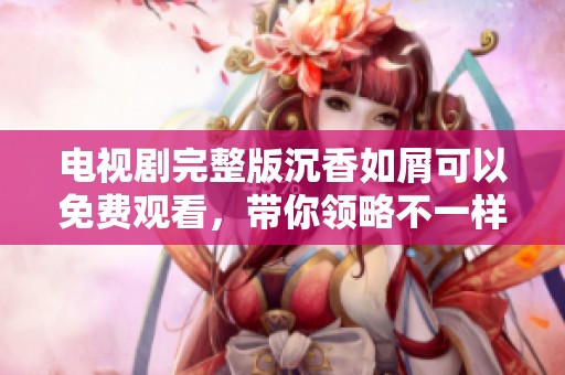 电视剧完整版沉香如屑可以免费观看，带你领略不一样的精彩故事