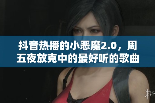 抖音热播的小恶魔2.0，周五夜放克中的最好听的歌曲推荐！