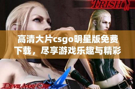 高清大片csgo明星版免费下载，尽享游戏乐趣与精彩对战体验