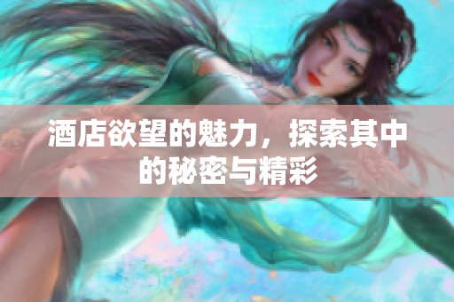 酒店欲望的魅力，探索其中的秘密与精彩