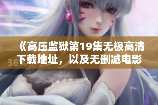《高压监狱第19集无极高清下载地址，以及无删减电影免费播放》
