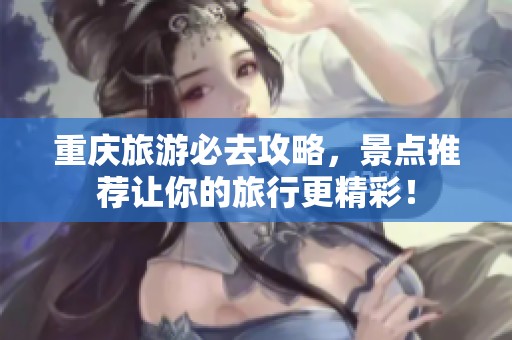 重庆旅游必去攻略，景点推荐让你的旅行更精彩！