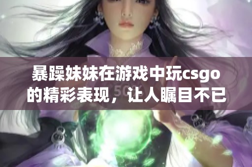 暴躁妹妹在游戏中玩csgo的精彩表现，让人瞩目不已