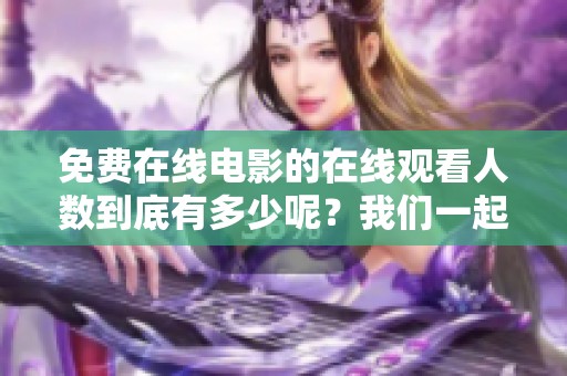 免费在线电影的在线观看人数到底有多少呢？我们一起来看看吧！