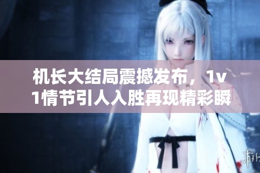 机长大结局震撼发布，1v1情节引人入胜再现精彩瞬间