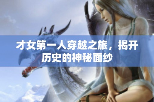 才女第一人穿越之旅，揭开历史的神秘面纱