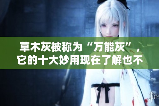 草木灰被称为“万能灰”，它的十大妙用现在了解也不晚