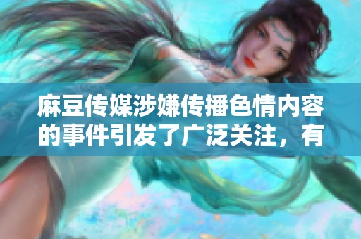 麻豆传媒涉嫌传播**内容的事件引发了广泛关注，有必要对此进行深入讨论。