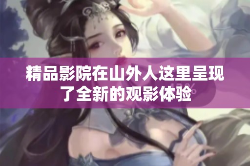 精品影院在山外人这里呈现了全新的观影体验
