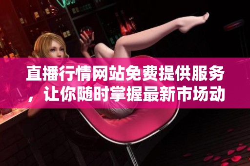 直播行情网站免费提供服务，让你随时掌握最新市场动态