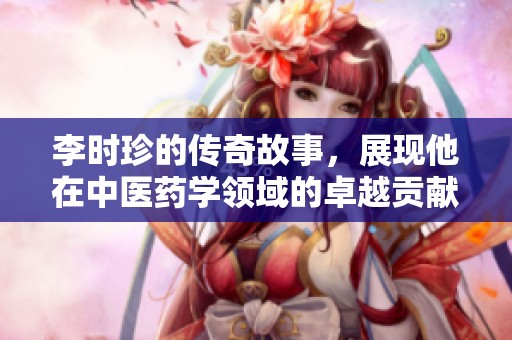 李时珍的传奇故事，展现他在中医药学领域的卓越贡献
