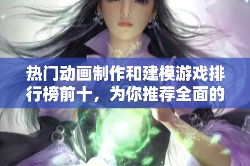 热门动画制作和建模游戏排行榜前十，为你推荐全面的动画制作与建模游戏大全