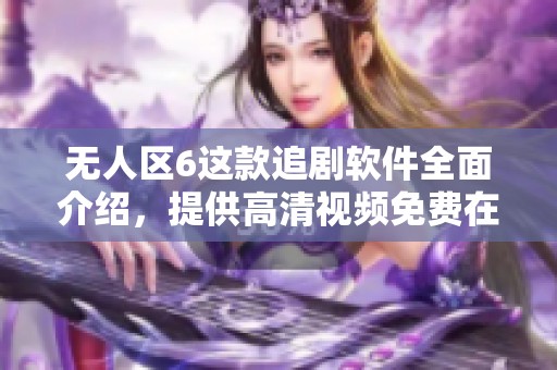无人区6这款追剧软件全面介绍，提供高清视频免费在线观看服务