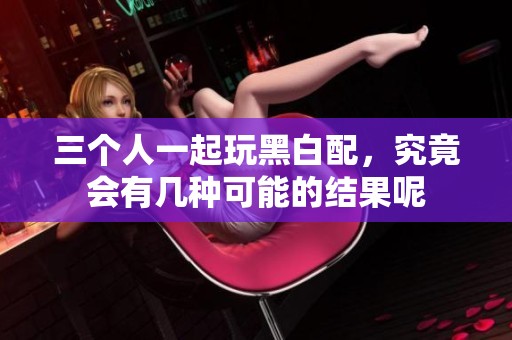 三个人一起玩黑白配，究竟会有几种可能的结果呢