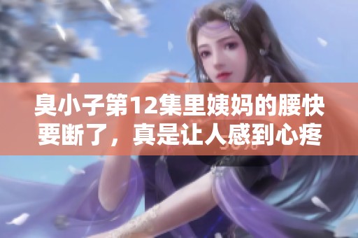 臭小子第12集里姨妈的腰快要断了，真是让人感到心疼啊