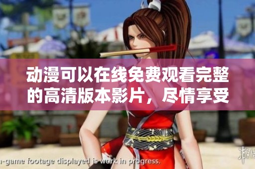动漫可以在线免费观看完整的高清版本影片，尽情享受精彩动漫在线内容