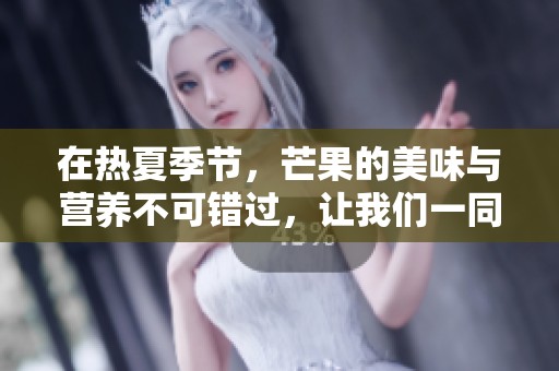 在热夏季节，芒果的美味与营养不可错过，让我们一同享受这份甜蜜。