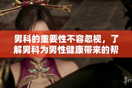 男科的重要性不容忽视，了解男科为男性健康带来的帮助。