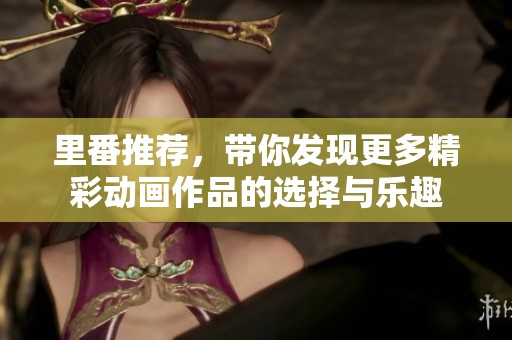 里番推荐，带你发现更多精彩动画作品的选择与乐趣