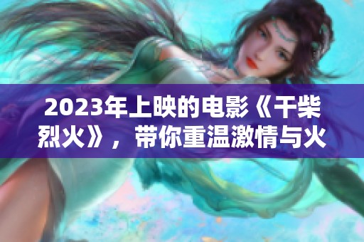 2023年上映的电影《干柴烈火》，带你重温激情与火花的故事