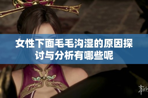 女性下面毛毛沟湿的原因探讨与分析有哪些呢