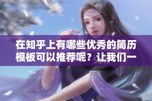 在知乎上有哪些优秀的简历模板可以推荐呢？让我们一起来看看吧！