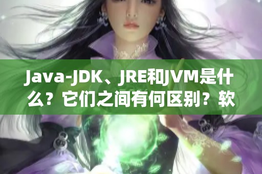 J**a-JDK、JRE和JVM是什么？它们之间有何区别？软件入门教程带你了解。