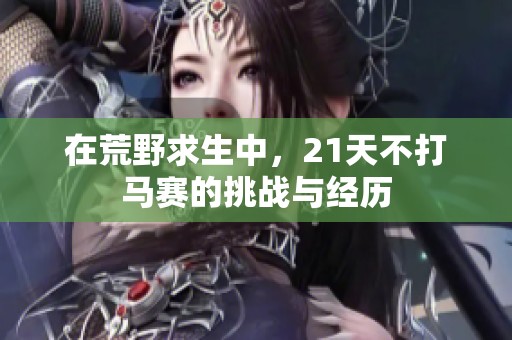 在荒野求生中，21天不打马赛的挑战与经历
