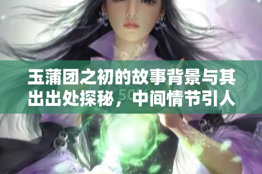 玉蒲团之初的故事背景与其出出处探秘，中间情节引人深思受人争议