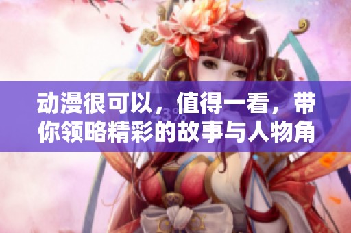 动漫很可以，值得一看，带你领略精彩的故事与人物角色