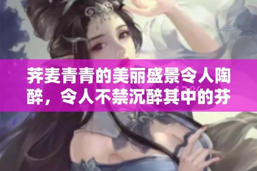 荠麦青青的美丽盛景令人陶醉，令人不禁沉醉其中的芬芳。