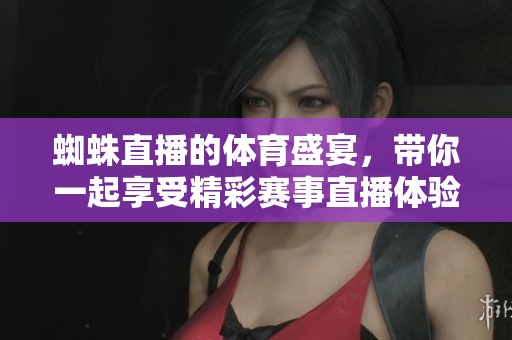 蜘蛛直播的**盛宴，带你一起享受精彩赛事直播体验