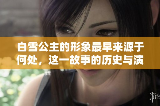白雪公主的形象最早来源于何处，这一故事的历史与演变是什么呢