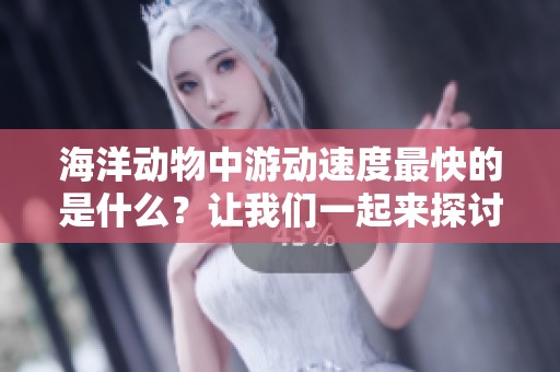 海洋动物中游动速度最快的是什么？让我们一起来探讨一下。