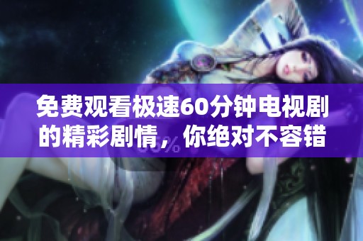 免费观看极速60分钟电视剧的精彩剧情，你绝对不容错过！