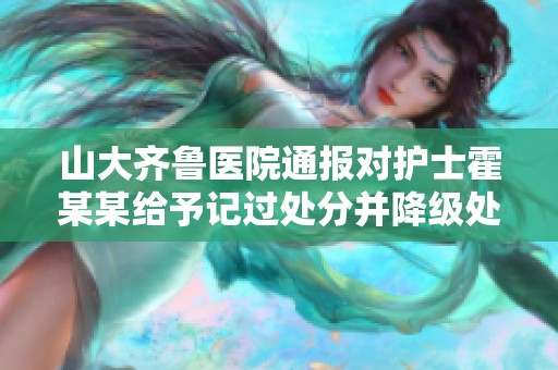 山大齐鲁医院通报对护士霍某某给予记过处分并降级处理措施。