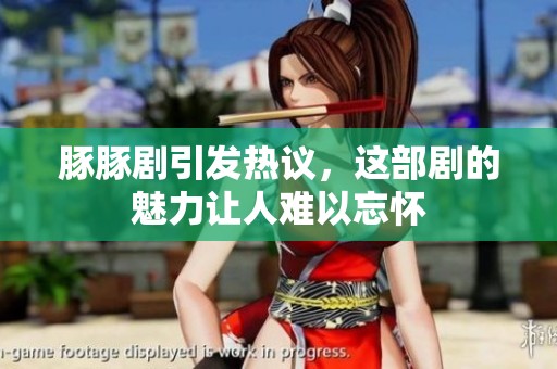 豚豚剧引发热议，这部剧的魅力让人难以忘怀