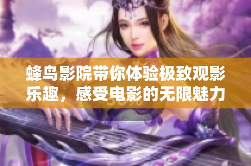 蜂鸟影院带你体验极致观影乐趣，感受电影的无限魅力与精彩瞬间