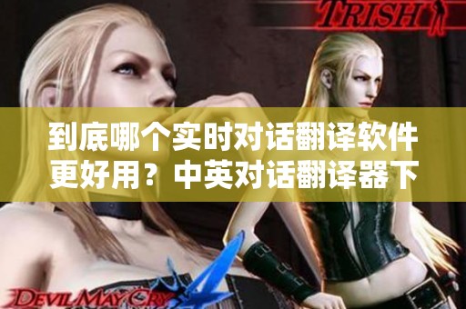 到底哪个实时对话翻译软件更好用？中英对话翻译器下载安装推荐详解