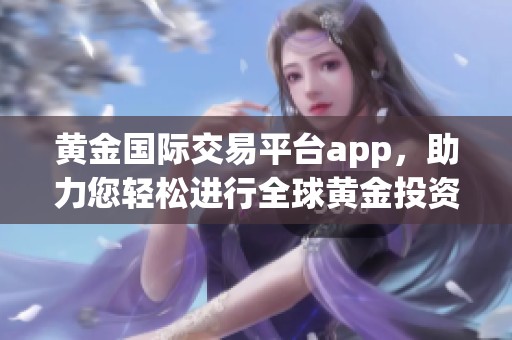 黄金国际交易平台app，助力您轻松进行全球黄金投资与交易