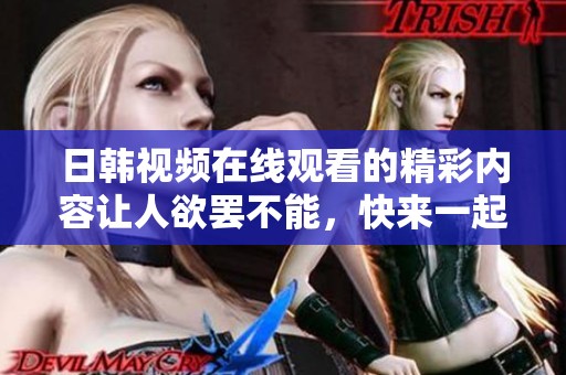 日韩视频在线观看的精彩内容让人欲罢不能，快来一起探索这些好看的视频吧