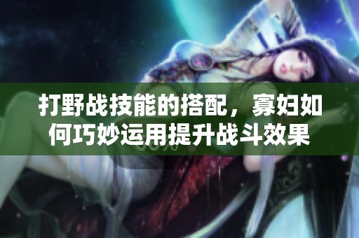 打野战技能的搭配，寡妇如何巧妙运用提升战斗效果