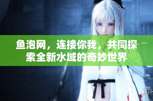 鱼泡网，连接你我，共同探索全新水域的奇妙世界